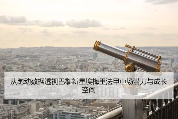 从跑动数据透视巴黎新星埃梅里法甲中场潜力与成长空间