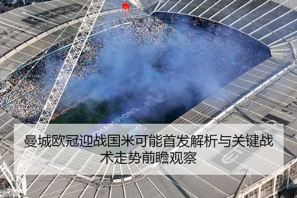 曼城欧冠迎战国米可能首发解析与关键战术走势前瞻观察