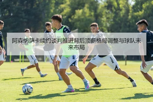 阿森纳萨卡续约谈判推进背后顶薪格局调整与球队未来布局