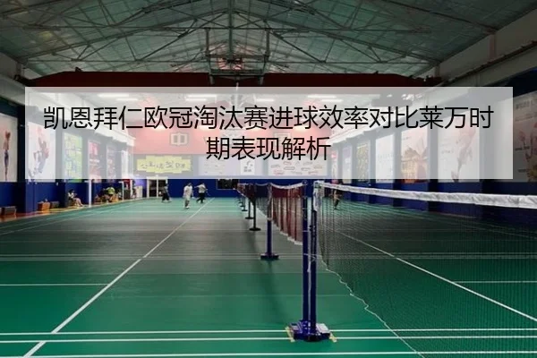 凯恩拜仁欧冠淘汰赛进球效率对比莱万时期表现解析
