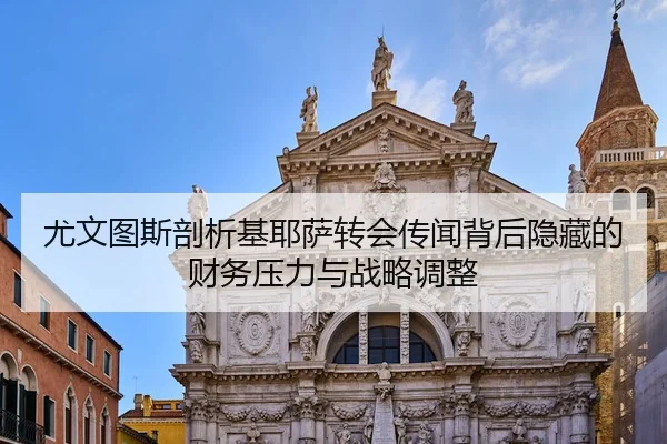 尤文图斯剖析基耶萨转会传闻背后隐藏的财务压力与战略调整