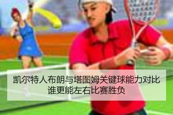 凯尔特人布朗与塔图姆关键球能力对比谁更能左右比赛胜负