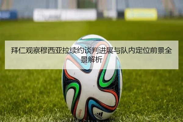 拜仁观察穆西亚拉续约谈判进展与队内定位前景全景解析