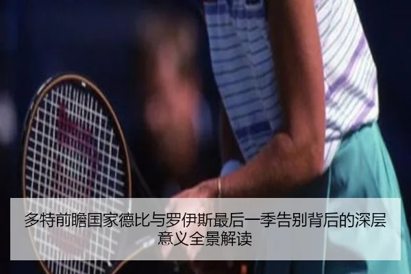 多特前瞻国家德比与罗伊斯最后一季告别背后的深层意义全景解读