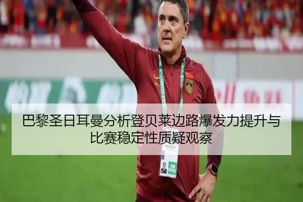 巴黎圣日耳曼分析登贝莱边路爆发力提升与比赛稳定性质疑观察