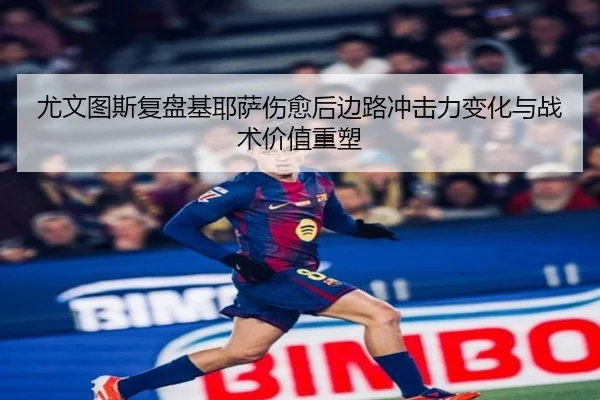尤文图斯复盘基耶萨伤愈后边路冲击力变化与战术价值重塑