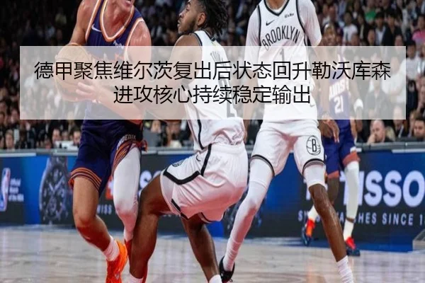 德甲聚焦维尔茨复出后状态回升勒沃库森进攻核心持续稳定输出