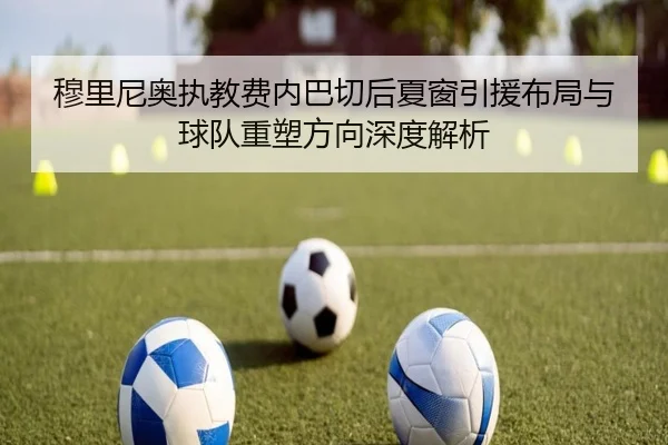 穆里尼奥执教费内巴切后夏窗引援布局与球队重塑方向深度解析